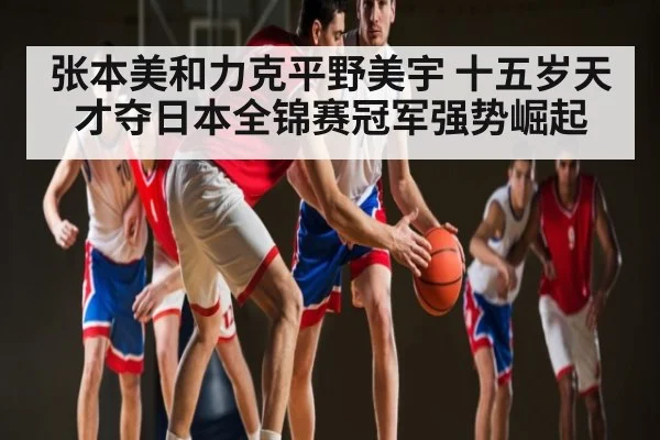 张本美和力克平野美宇 十五岁天才夺日本全锦赛冠军强势崛起