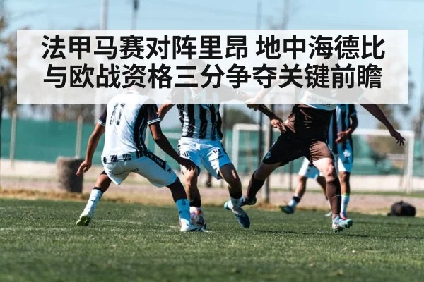 法甲马赛对阵里昂 地中海德比与欧战资格三分争夺关键前瞻