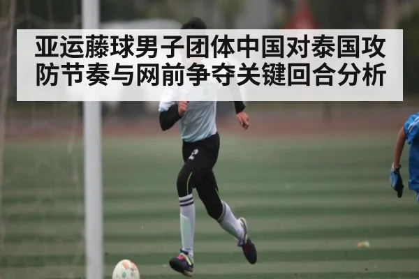 亚运藤球男子团体中国对泰国攻防节奏与网前争夺关键回合分析