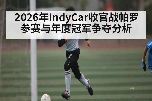 2026年IndyCar收官战帕罗参赛与年度冠军争夺分析