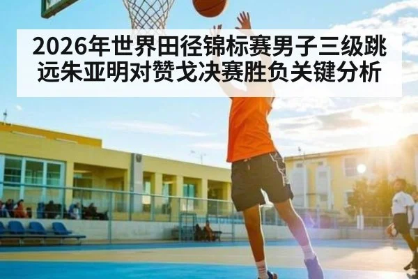 2026年世界田径锦标赛男子三级跳远朱亚明对赞戈决赛胜负关键分析