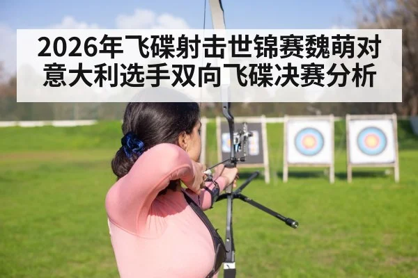 2026年飞碟射击世锦赛魏萌对意大利选手双向飞碟决赛分析