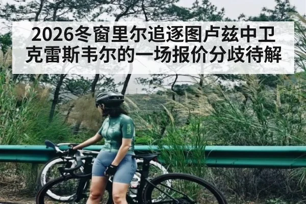2026冬窗里尔追逐图卢兹中卫克雷斯韦尔的一场报价分歧待解